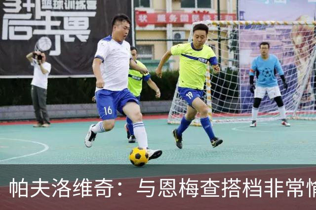 帕夫洛维奇：与恩梅查搭档非常愉快，诺伊尔对我帮助巨大